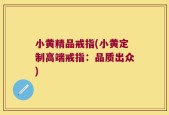 小黄精品戒指(小黄定制高端戒指：品质出众)