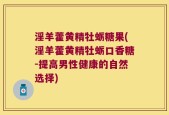 淫羊藿黄精牡蛎糖果(淫羊藿黄精牡蛎口香糖-提高男性健康的自然选择)
