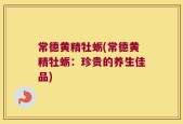 常德黄精牡蛎(常德黄精牡蛎：珍贵的养生佳品)