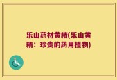 乐山药材黄精(乐山黄精：珍贵的药用植物)