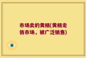 市场卖的黄精(黄精走俏市场，被广泛销售)