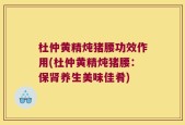 杜仲黄精炖猪腰功效作用(杜仲黄精炖猪腰：保肾养生美味佳肴)