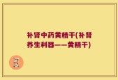 补肾中药黄精干(补肾养生利器——黄精干)