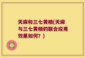 天麻和三七黄精(天麻与三七黄精的联合应用效果如何？)