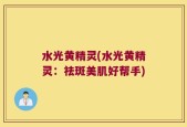 水光黄精灵(水光黄精灵：祛斑美肌好帮手)