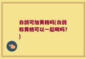 白鸽可加黄精吗(白鸽和黄精可以一起喝吗？)
