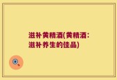 滋补黄精酒(黄精酒：滋补养生的佳品)