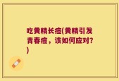 吃黄精长痘(黄精引发青春痘，该如何应对？)