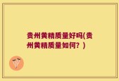 贵州黄精质量好吗(贵州黄精质量如何？)