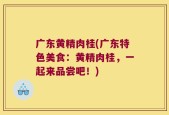 广东黄精肉桂(广东特色美食：黄精肉桂，一起来品尝吧！)