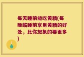 每天睡前能吃黄精(每晚临睡前享用黄精的好处，比你想象的要更多)