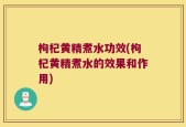 枸杞黄精煮水功效(枸杞黄精煮水的效果和作用)