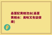 桑葚配黄精泡水(桑葚黄精水：美味又有益健康)