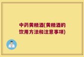 中药黄精酒(黄精酒的饮用方法和注意事项)