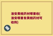 淮安黄精药材哪里收(淮安哪里有黄精药材可收购)