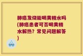 肺癌发烧能喝黄精水吗(肺癌患者可否喝黄精水解热？常见问题解答)
