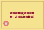 老鸭炖黄精(老鸭炖黄精：古法滋补汤佳品)