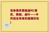 党参黄芪黄精桑叶(黄芪、黄精、桑叶——中药组合带来的健康好处)