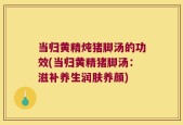 当归黄精炖猪脚汤的功效(当归黄精猪脚汤：滋补养生润肤养颜)