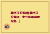 桑叶茯苓黄精(桑叶茯苓黄精：中式草本调理方案。)