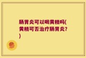 肠胃炎可以喝黄精吗(黄精可否治疗肠胃炎？)