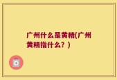 广州什么是黄精(广州黄精指什么？)