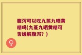 腹泻可以吃九蒸九晒黄精吗(九蒸九晒黄精可否缓解腹泻？)