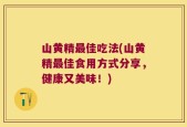 山黄精最佳吃法(山黄精最佳食用方式分享，健康又美味！)
