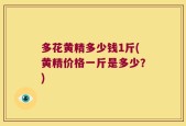 多花黄精多少钱1斤(黄精价格一斤是多少？)
