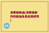 滇黄精精油(滇黄精制作的精油及其应用研究)