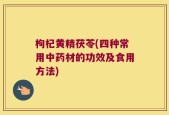枸杞黄精茯苓(四种常用中药材的功效及食用方法)