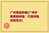 广州黄精种植(广州开展黄精种植：打造种植业新亮点)