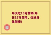 每天吃15克黄精(每日15克黄精，促进身体健康)