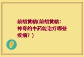 前胡黄精(前胡黄精：神奇的中药能治疗哪些疾病？)