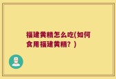 福建黄精怎么吃(如何食用福建黄精？)
