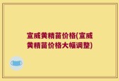 宣威黄精苗价格(宣威黄精苗价格大幅调整)