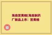 海南苦黄精(海南制药厂新品上市：苦黄精