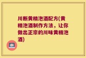川断黄精泡酒配方(黄精泡酒制作方法，让你做出正宗的川味黄精泡酒)