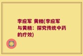李应军 黄精(李应军与黄精：探究传统中药的疗效)