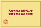 人参黄精茶起热吗人参黄精茶的温度该怎么样？