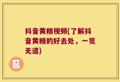 抖音黄精视频(了解抖音黄精的好去处，一览无遗)