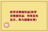 陈李济黄精饮品(陈李济黄精饮品：传承百年古方，助力健康长寿)