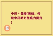中药丶黄精(黄精：传统中药助力免疫力提升)