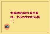 制黄精配黄芪(黄芪黄精，中药养生的好选择！)
