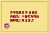 赤石脂黄精汤(赤石脂黄精汤：中医药方有效缓解压力焦虑症状)