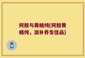 阿胶与黄精炖(阿胶黄精炖，滋补养生佳品)
