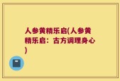 人参黄精乐启(人参黄精乐启：古方调理身心)