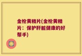 金枪黄精片(金枪黄精片：保护肝脏健康的好帮手)