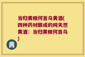 当归黄精何首乌黄酒(四种药材酿成的纯天然黄酒：当归黄精何首乌)