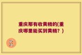 重庆那有收黄精的(重庆哪里能买到黄精？)